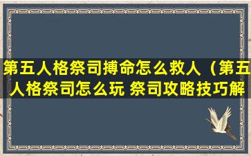 第五人格祭司搏命怎么救人（第五人格祭司怎么玩 祭司攻略技巧解析）